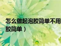 怎么做起泡胶简单不用胶水不用粘土不用甘油（怎么做起泡胶简单）