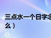 三点水一个日字念啥字（三点水一个日字读什么）