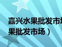 嘉兴水果批发市场2022年会搬迁吗（嘉兴水果批发市场）