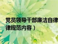 党员领导干部廉洁自律规范内容包括（党员领导干部廉洁自律规范内容）