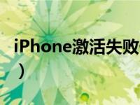 iPhone激活失败什么情况（iphone激活失败）