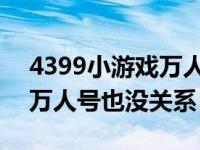 4399小游戏万人号（谁有4399好一点的号 万人号也没关系）