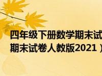 四年级下册数学期末试卷人教版(附答案)（四年级下册数学期末试卷人教版2021）