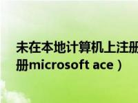 未在本地计算机上注册MSDAORA（未在本地计算机上注册microsoft ace）