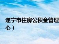 遂宁市住房公积金管理中心查询（遂宁市住房公积金管理中心）