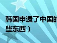 韩国申遗了中国的什么节日（韩国申遗中国哪些东西）