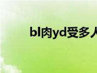 bl肉yd受多人play（bl高肉yd受）