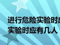 进行危险实验时应至少有几个人?（进行危险实验时应有几人）