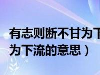 有志则断不甘为下流的意思是（有志则断不甘为下流的意思）