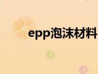 epp泡沫材料耐晒（epp泡沫材料）