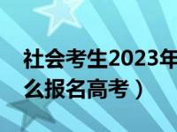 社会考生2023年什么时候报名（社会考生怎么报名高考）