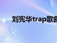 刘宪华trap歌曲（刘宪华trap百度云）