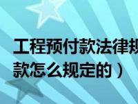 工程预付款法律规定（建筑法规里面工程预付款怎么规定的）