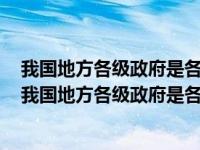 我国地方各级政府是各级国家权力机关的执行机关判断题（我国地方各级政府是各级国家权力机关的执行机关）