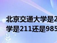 北京交通大学是211还是九八五（北京交通大学是211还是985）