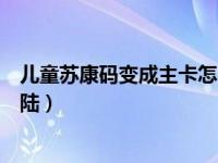 儿童苏康码变成主卡怎么解除（儿童苏康码变成主卡怎么登陆）