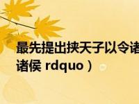 最先提出挟天子以令诸侯（谁最早提出 ldquo 挟天子以令诸侯 rdquo）