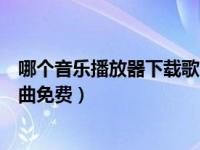 哪个音乐播放器下载歌曲是免费的（哪个音乐播放器下载歌曲免费）