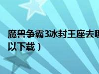 魔兽争霸3冰封王座去哪下载（魔兽争霸3冰封王座在哪里可以下载）