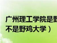 广州理工学院是野鸡大学吗（广州理工学院是不是野鸡大学）