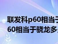 联发科p60相当于骁龙哪款处理器（联发科p60相当于骁龙多少）