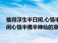 偷得浮生半日闲,心情半佛半神仙的意思是?（偷得浮生半日闲心情半佛半神仙的意思）