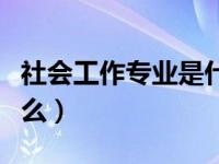 社会工作专业是什么专业（社会工作专业是什么）