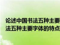 论述中国书法五种主要字体的艺术特点并举例说明（中国书法五种主要字体的特点）