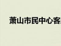 萧山市民中心客服电话（萧山市民中心）