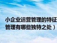 小企业运营管理的特征是什么（和大型企业相比小企业运营管理有哪些独特之处）