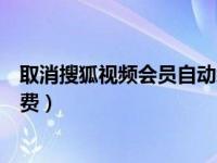 取消搜狐视频会员自动续费（搜狐视频会员怎么取消自动续费）