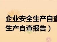 企业安全生产自查报告及整改措施（企业安全生产自查报告）