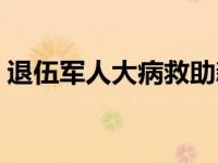 退伍军人大病救助新规（退伍军人大病救助）