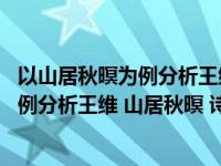 以山居秋暝为例分析王维诗中有画画中有诗的创作特色（举例分析王维 山居秋暝 诗中 ldquo 诗中有画 rdquo 的特点）