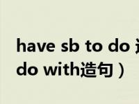 have sb to do 还是have sb do（have to do with造句）