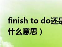 finish to do还是doing（finish doing sth什么意思）