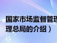 国家市场监督管理总局（关于国家市场监督管理总局的介绍）