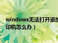 windows无法打开添加打印机（windows无法打开添加打印机怎么办）