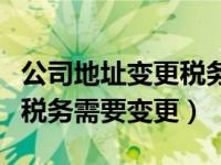 公司地址变更税务需要变更吗（公司地址变更税务需要变更）