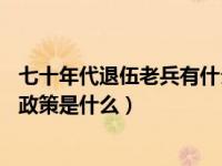 七十年代退伍老兵有什么新的政策吗（对70年代退伍老兵新政策是什么）