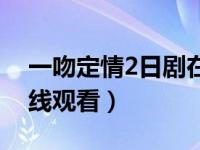 一吻定情2日剧在哪里看（一吻定情2日剧在线观看）