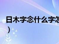 日木字念什么字怎么读（日木上下结构念什么）