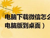 电脑下载微信怎么下载到桌面（免费下载微信电脑版到桌面）