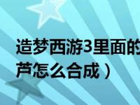 造梦西游3里面的葫芦怎么做?（造梦西游3葫芦怎么合成）