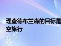 理查德布兰森的目标是在杰夫贝索斯之前于7月11日进行太空旅行