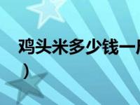 鸡头米多少钱一斤2021（鸡头米多少钱一斤）