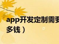 app开发定制需要多少钱（棋牌app开发需要多钱）