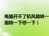 电脑开不了机风扇转一下停一下开不了机（电脑开不了机风扇转一下停一下）