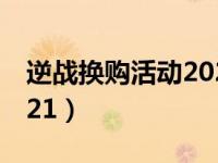 逆战换购活动2021下半年（逆战换购活动2021）