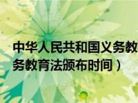 中华人民共和国义务教育法颁布的时间（中华人民共和国义务教育法颁布时间）